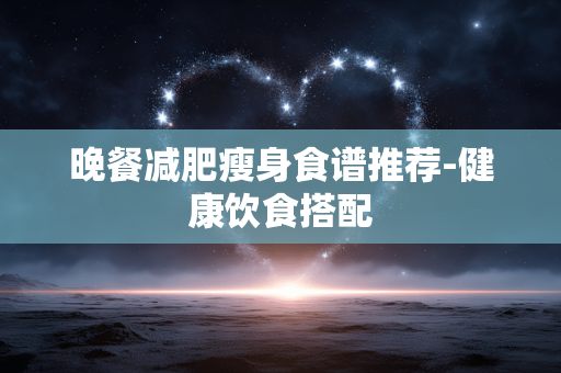 晚餐减肥瘦身食谱推荐-健康饮食搭配