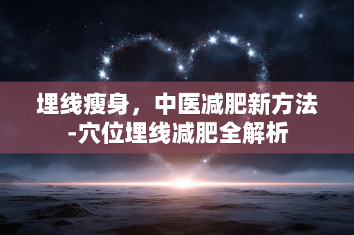 埋线瘦身,中医减肥新方法-穴位埋线减肥全解析 埋线瘦身,中医减肥新方法-穴位埋线减肥全解析