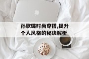 孙歌璐时尚穿搭,提升个人风格的秘诀解析