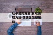 肚子赘肉克星,有效减脂方法-健康生活新策略