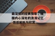 最深情的经典情歌，唤醒内心深处的浪漫记忆-情感解析与欣赏