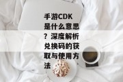 手游CDK是什么意思？深度解析兑换码的获取与使用方法