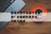 狐狸手游平台是什么意思？全面解析其定义、功能与特点