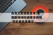 白玉兰奖获奖名单,电视剧领域权威荣誉揭晓-获奖者风采展示