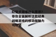 红警手游是什么意思？带你全面解析这款经典战略游戏的移动版魅力与玩法