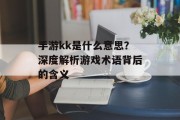 手游kk是什么意思？深度解析游戏术语背后的含义