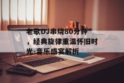 老歌DJ串烧80分钟，经典旋律重温怀旧时光-音乐盛宴解析