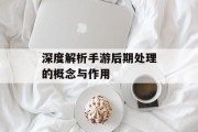 深度解析手游后期处理的概念与作用