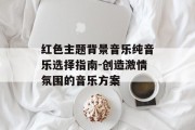红色主题背景音乐纯音乐选择指南-创造激情氛围的音乐方案 红色主题背景音乐纯音乐选择指南-创造激情氛围的音乐方案