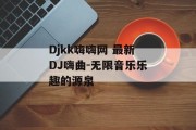 Djkk嗨嗨网 最新DJ嗨曲-无限音乐乐趣的源泉