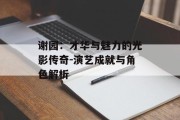 谢园：才华与魅力的光影传奇-演艺成就与角色解析