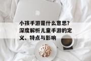 小孩手游是什么意思？深度解析儿童手游的定义、特点与影响