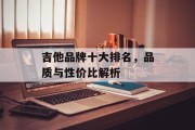 吉他品牌十大排名，品质与性价比解析