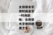 女孩带木字旁时尚名字--时尚韵味：女孩带木字旁的绝美之名