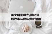 美女明星曝光,揭秘背后故事与隐私保护策略