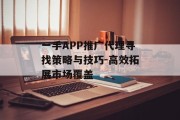 一手APP推广代理寻找策略与技巧-高效拓展市场覆盖