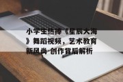 小学生热捧《星辰大海》舞蹈视频，艺术教育新风尚-创作背后解析