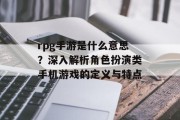 rpg手游是什么意思？深入解析角色扮演类手机游戏的定义与特点