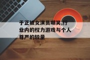 于正被女演员嘲笑,行业内的权力游戏与个人尊严的较量