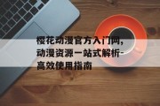 樱花动漫官方入门网,动漫资源一站式解析-高效使用指南