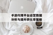 手游代理平台运营数据分析与提升转化率策略