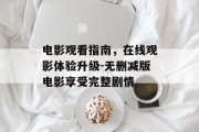 电影观看指南，在线观影体验升级-无删减版电影享受完整剧情