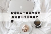 全球最火十大英文歌曲,盘点音乐榜单巅峰之作
