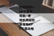 秋葵视频app下载老司机--老司机揭秘秋葵视频APP下载攻略