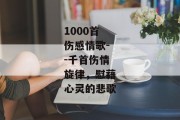 1000首伤感情歌--千首伤情旋律，慰藉心灵的悲歌