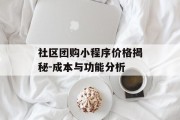 社区团购小程序价格揭秘-成本与功能分析