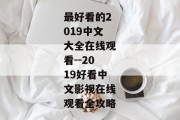 最好看的2019中文大全在线观看--2019好看中文影视在线观看全攻略