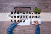 朴敏英个人资料，韩国当红女演员的演艺经历与生活点滴