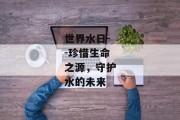 世界水日--珍惜生命之源，守护水的未来