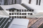陈强：演艺生涯的精彩篇章与艺术成就-中国影视界杰出代表