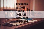 儿童歌曲大全100首--精选100首儿童歌曲，陪伴孩子快乐成长