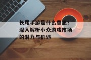 长尾手游是什么意思？深入解析小众游戏市场的潜力与机遇