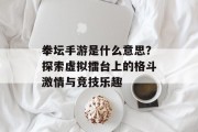 拳坛手游是什么意思？探索虚拟擂台上的格斗激情与竞技乐趣