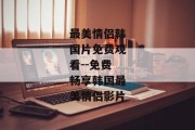 最美情侣韩国片免费观看--免费畅享韩国最美情侣影片