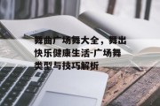 舞曲广场舞大全，舞出快乐健康生活-广场舞类型与技巧解析