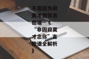 不是因为寂寞才想你吉他谱--《“非因寂寞才念你”吉他谱全解析》