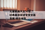 儿童歌曲大全30首，经典曲目促进宝宝全面发展-精选推荐