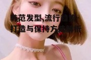 韩范发型,流行趋势-打造与保持方法解析