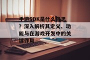 手游SDK是什么意思？深入解析其定义、功能与在游戏开发中的关键作用