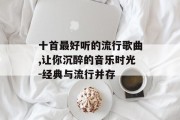 十首最好听的流行歌曲,让你沉醉的音乐时光-经典与流行并存