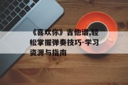 《喜欢你》吉他谱,轻松掌握弹奏技巧-学习资源与指南
