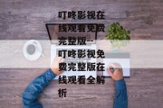 叮咚影视在线观看免费完整版--叮咚影视免费完整版在线观看全解析