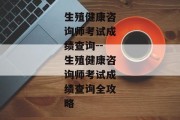 生殖健康咨询师考试成绩查询--生殖健康咨询师考试成绩查询全攻略