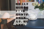 电影《儿子媳妇和老娘》--《家庭纷争下的亲情纠葛：儿子、媳妇与老娘》