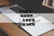 大海影视--海洋视界：大海影视的魅力天地
