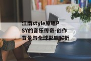 江南style原唱PSY的音乐传奇-创作背景与全球影响解析